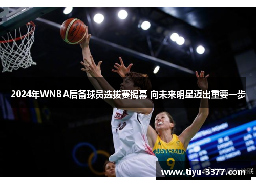 2024年WNBA后备球员选拔赛揭幕 向未来明星迈出重要一步