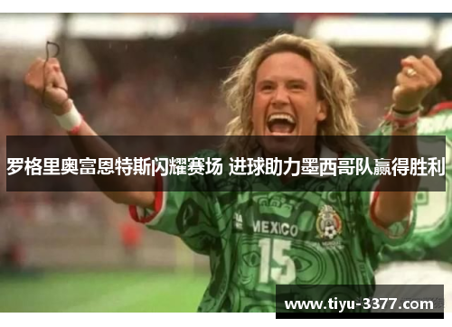 罗格里奥富恩特斯闪耀赛场 进球助力墨西哥队赢得胜利