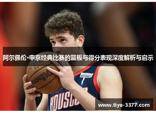 阿尔佩伦·申京经典比赛的篮板与得分表现深度解析与启示