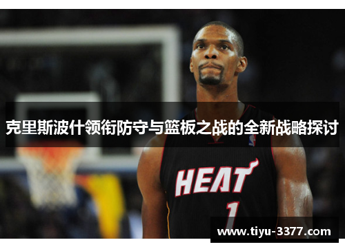 克里斯波什领衔防守与篮板之战的全新战略探讨
