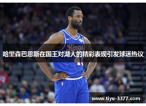 哈里森巴恩斯在国王对湖人的精彩表现引发球迷热议
