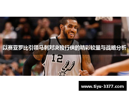 以赛亚罗比引领马刺对决独行侠的精彩较量与战略分析