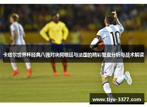 卡塔尔世界杯经典八强对决阿根廷与法国的精彩复盘分析与战术解读
