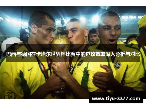 巴西与德国在卡塔尔世界杯比赛中的进攻效率深入分析与对比