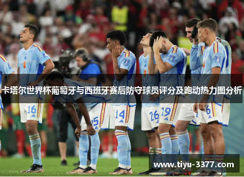 卡塔尔世界杯葡萄牙与西班牙赛后防守球员评分及跑动热力图分析