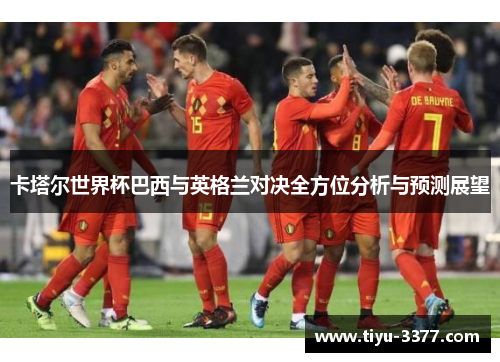卡塔尔世界杯巴西与英格兰对决全方位分析与预测展望