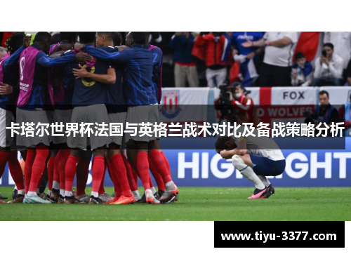 卡塔尔世界杯法国与英格兰战术对比及备战策略分析
