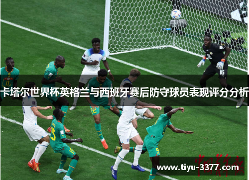 卡塔尔世界杯英格兰与西班牙赛后防守球员表现评分分析
