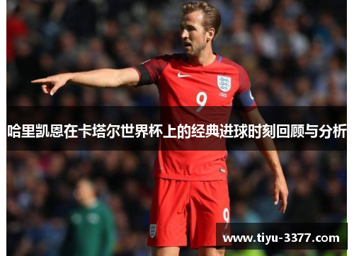哈里凯恩在卡塔尔世界杯上的经典进球时刻回顾与分析