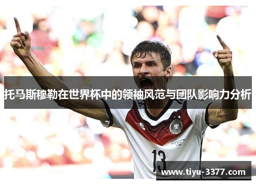 托马斯穆勒在世界杯中的领袖风范与团队影响力分析