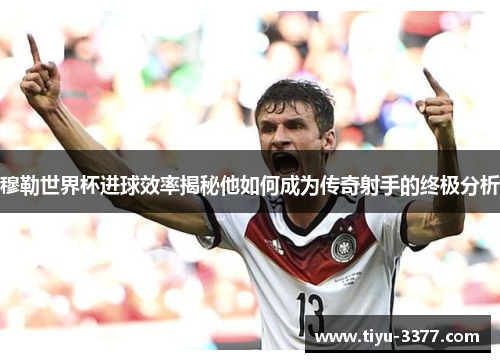 穆勒世界杯进球效率揭秘他如何成为传奇射手的终极分析