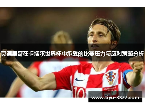 莫德里奇在卡塔尔世界杯中承受的比赛压力与应对策略分析