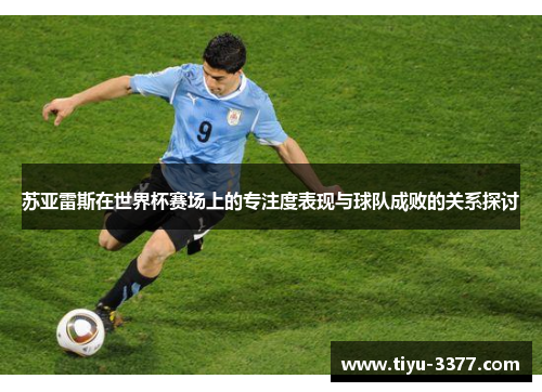 苏亚雷斯在世界杯赛场上的专注度表现与球队成败的关系探讨