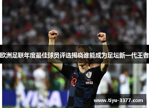 欧洲足联年度最佳球员评选揭晓谁能成为足坛新一代王者