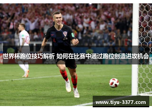 世界杯跑位技巧解析 如何在比赛中通过跑位创造进攻机会