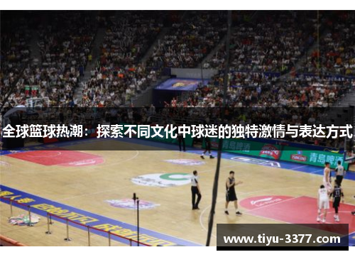 全球篮球热潮：探索不同文化中球迷的独特激情与表达方式