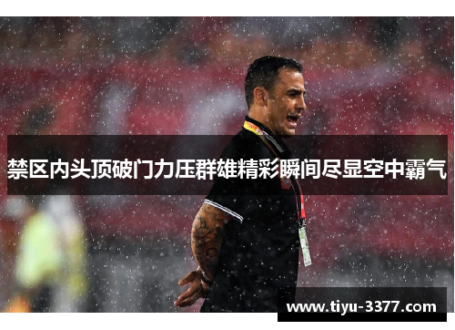 禁区内头顶破门力压群雄精彩瞬间尽显空中霸气