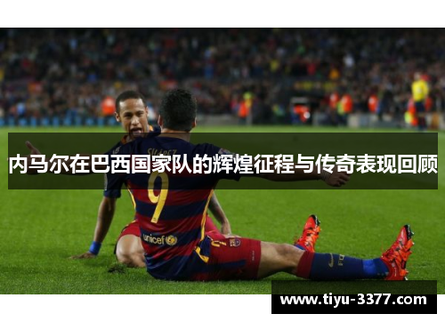 内马尔在巴西国家队的辉煌征程与传奇表现回顾