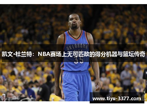 凯文·杜兰特：NBA赛场上无可匹敌的得分机器与篮坛传奇