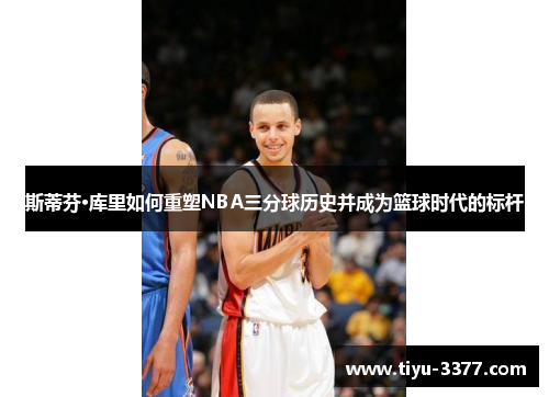 斯蒂芬·库里如何重塑NBA三分球历史并成为篮球时代的标杆