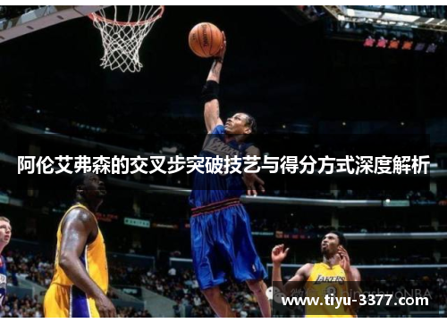 阿伦艾弗森的交叉步突破技艺与得分方式深度解析