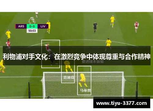 利物浦对手文化：在激烈竞争中体现尊重与合作精神