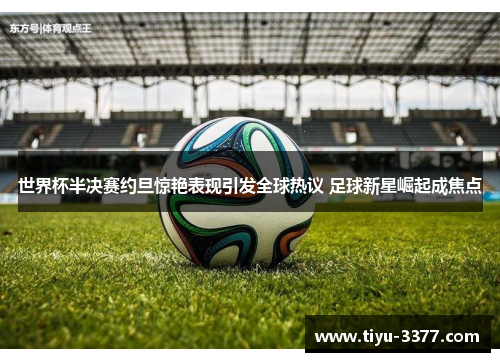 世界杯半决赛约旦惊艳表现引发全球热议 足球新星崛起成焦点