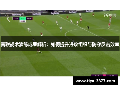曼联战术演练成果解析：如何提升进攻组织与防守反击效率