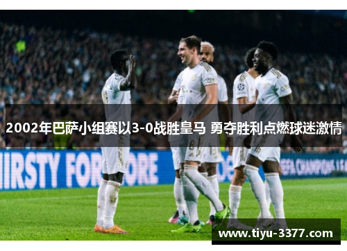 2002年巴萨小组赛以3-0战胜皇马 勇夺胜利点燃球迷激情
