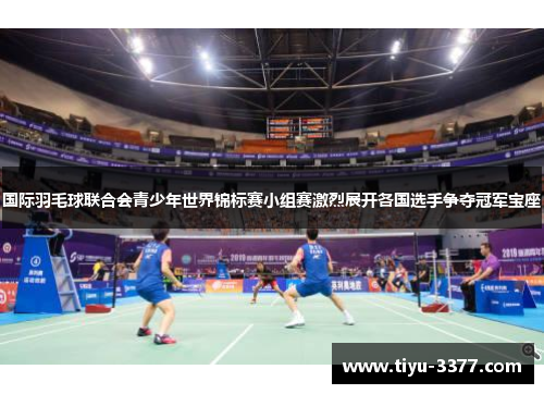国际羽毛球联合会青少年世界锦标赛小组赛激烈展开各国选手争夺冠军宝座