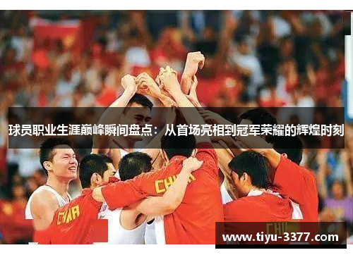 球员职业生涯巅峰瞬间盘点：从首场亮相到冠军荣耀的辉煌时刻