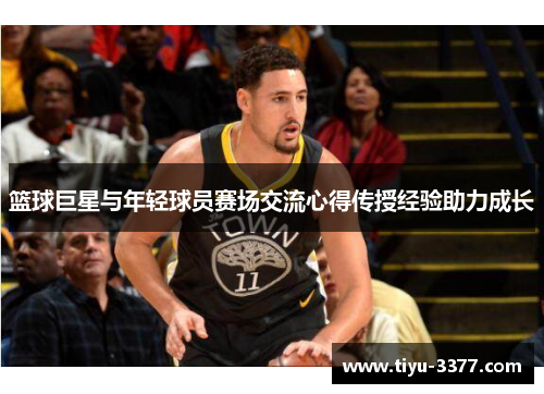 篮球巨星与年轻球员赛场交流心得传授经验助力成长