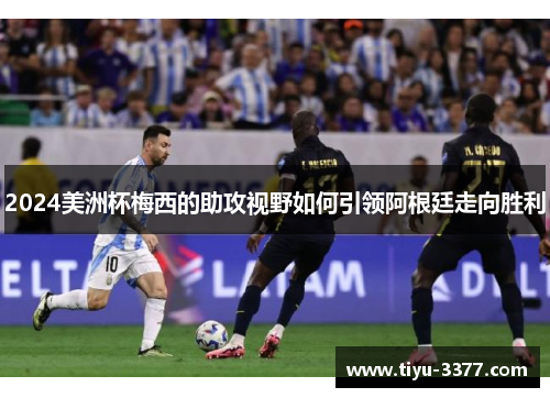 2024美洲杯梅西的助攻视野如何引领阿根廷走向胜利