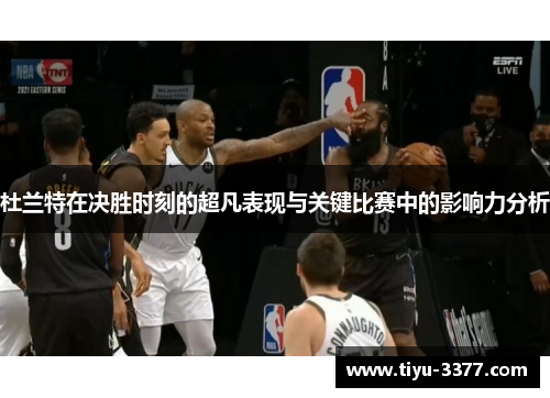 杜兰特在决胜时刻的超凡表现与关键比赛中的影响力分析