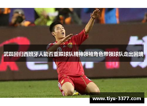 武磊回归西班牙人能否重振球队精神领袖角色带领球队走出困境