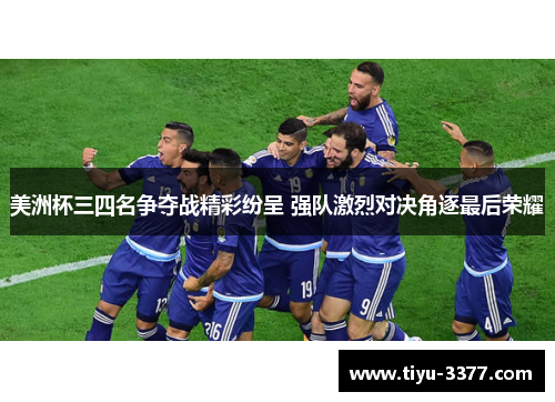 美洲杯三四名争夺战精彩纷呈 强队激烈对决角逐最后荣耀