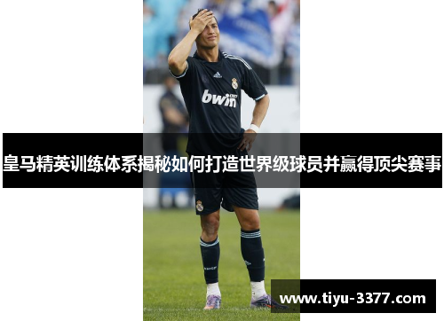 皇马精英训练体系揭秘如何打造世界级球员并赢得顶尖赛事