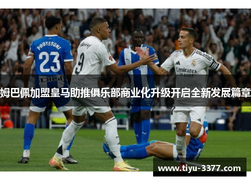 姆巴佩加盟皇马助推俱乐部商业化升级开启全新发展篇章