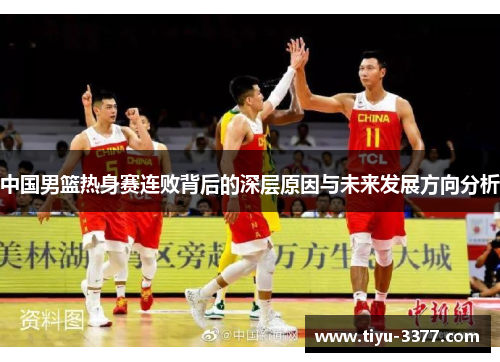 中国男篮热身赛连败背后的深层原因与未来发展方向分析
