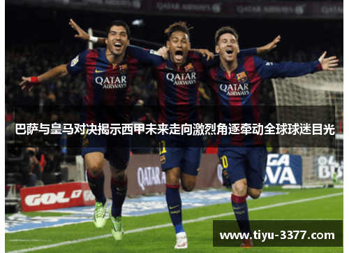巴萨与皇马对决揭示西甲未来走向激烈角逐牵动全球球迷目光