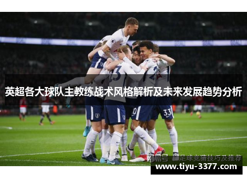 英超各大球队主教练战术风格解析及未来发展趋势分析