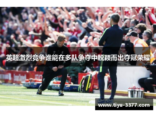 英超激烈竞争谁能在多队争夺中脱颖而出夺冠荣耀