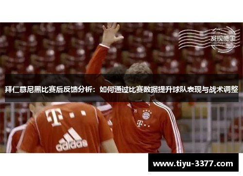 拜仁慕尼黑比赛后反馈分析：如何通过比赛数据提升球队表现与战术调整