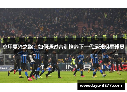 意甲复兴之路：如何通过青训培养下一代足球明星球员
