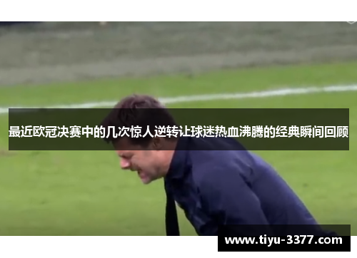 最近欧冠决赛中的几次惊人逆转让球迷热血沸腾的经典瞬间回顾