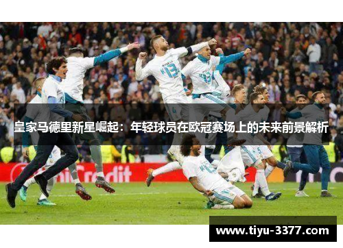 皇家马德里新星崛起：年轻球员在欧冠赛场上的未来前景解析