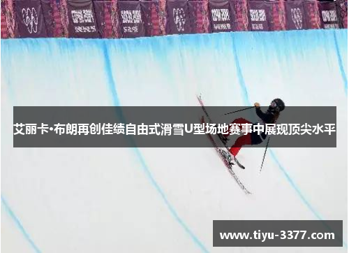 艾丽卡·布朗再创佳绩自由式滑雪U型场地赛事中展现顶尖水平