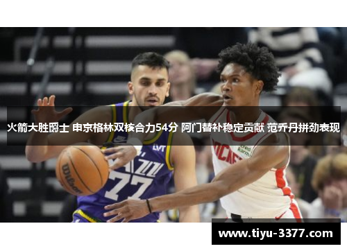 火箭大胜爵士 申京格林双核合力54分 阿门替补稳定贡献 范乔丹拼劲表现