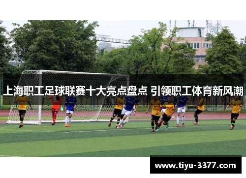 上海职工足球联赛十大亮点盘点 引领职工体育新风潮
