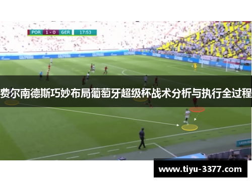 费尔南德斯巧妙布局葡萄牙超级杯战术分析与执行全过程